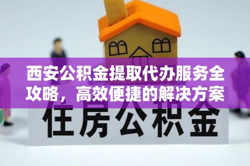 乌海西安公积金提取代办服务全攻略，高效便捷的解决方案