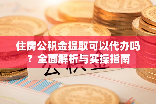 乌海住房公积金提取可以代办吗？全面解析与实操指南