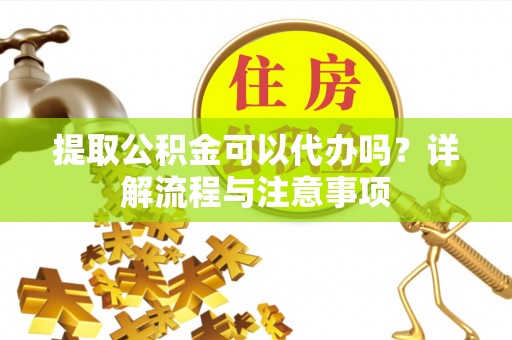 乌海提取公积金可以代办吗？详解流程与注意事项