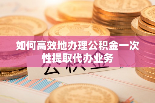乌海如何高效地办理公积金一次性提取代办业务