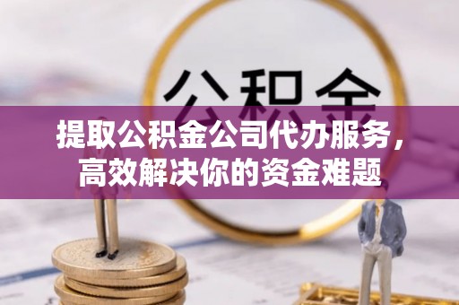 乌海提取公积金公司代办服务，高效解决你的资金难题