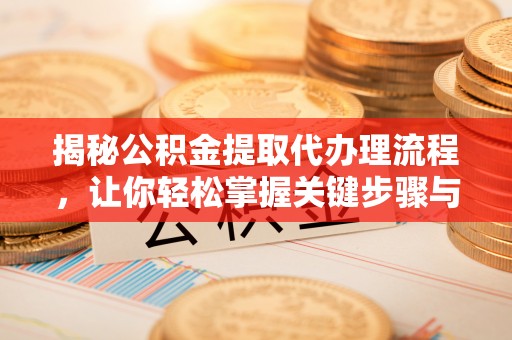乌海揭秘公积金提取代办理流程，让你轻松掌握关键步骤与注意事项