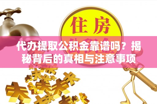 乌海代办提取公积金靠谱吗？揭秘背后的真相与注意事项