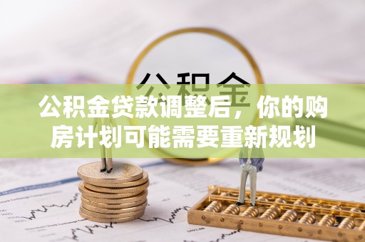 乌海公积金贷款调整后，你的购房计划可能需要重新规划
