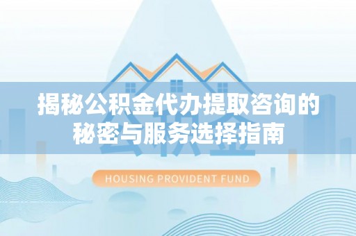 乌海揭秘公积金代办提取咨询的秘密与服务选择指南