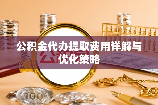 乌海公积金代办提取费用详解与优化策略