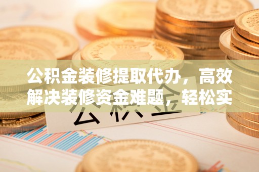 乌海公积金装修提取代办，高效解决装修资金难题，轻松实现家居梦想