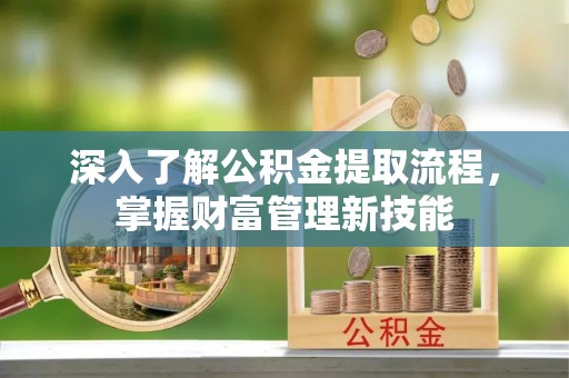 乌海深入了解公积金提取流程，掌握财富管理新技能