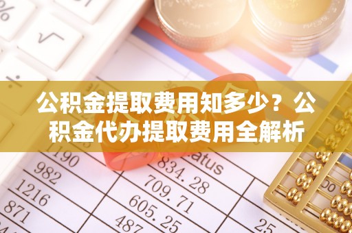 乌海公积金提取费用知多少？公积金代办提取费用全解析