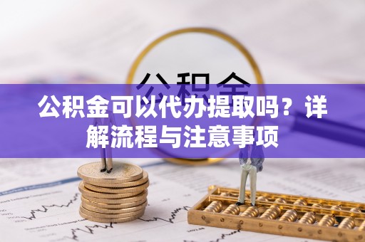 乌海公积金可以代办提取吗？详解流程与注意事项