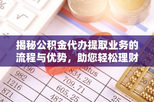乌海揭秘公积金代办提取业务的流程与优势，助您轻松理财