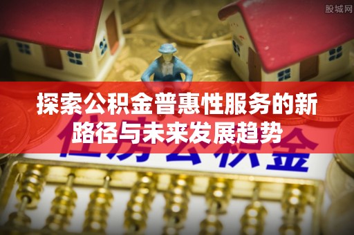 乌海探索公积金普惠性服务的新路径与未来发展趋势