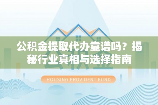 乌海公积金提取代办靠谱吗？揭秘行业真相与选择指南