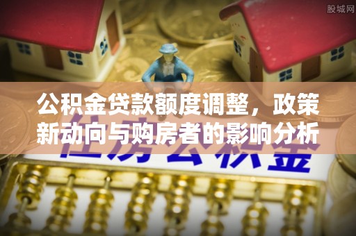 乌海公积金贷款额度调整，政策新动向与购房者的影响分析