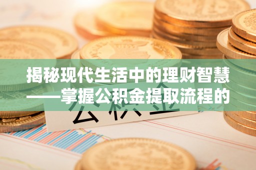乌海揭秘现代生活中的理财智慧——掌握公积金提取流程的必备指南