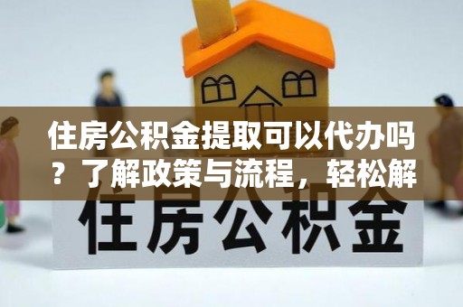 乌海住房公积金提取可以代办吗？了解政策与流程，轻松解决疑问