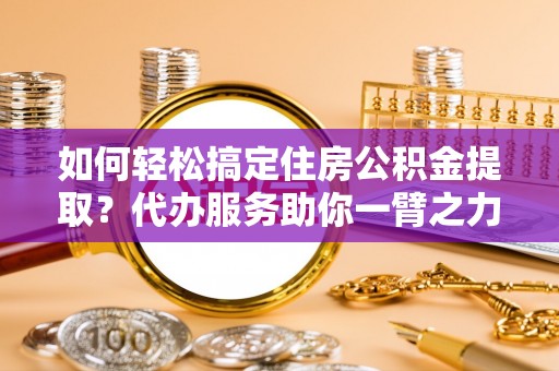 乌海如何轻松搞定住房公积金提取？代办服务助你一臂之力