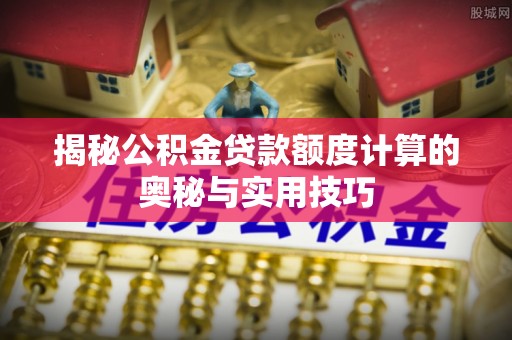 乌海揭秘公积金贷款额度计算的奥秘与实用技巧