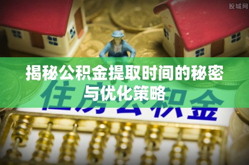 乌海揭秘公积金提取时间的秘密与优化策略