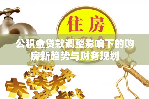 乌海公积金贷款调整影响下的购房新趋势与财务规划