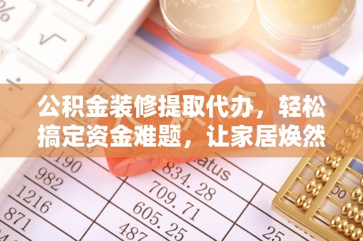 乌海公积金装修提取代办，轻松搞定资金难题，让家居焕然一新