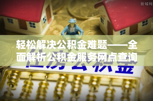 乌海轻松解决公积金难题——全面解析公积金服务网点查询技巧