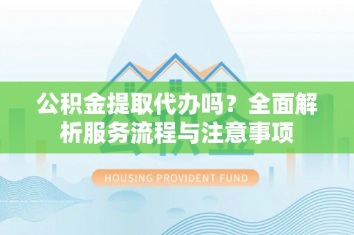 乌海公积金提取代办吗？全面解析服务流程与注意事项