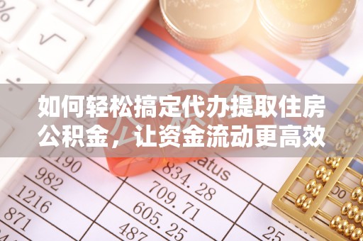 乌海如何轻松搞定代办提取住房公积金，让资金流动更高效