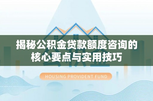 乌海揭秘公积金贷款额度咨询的核心要点与实用技巧