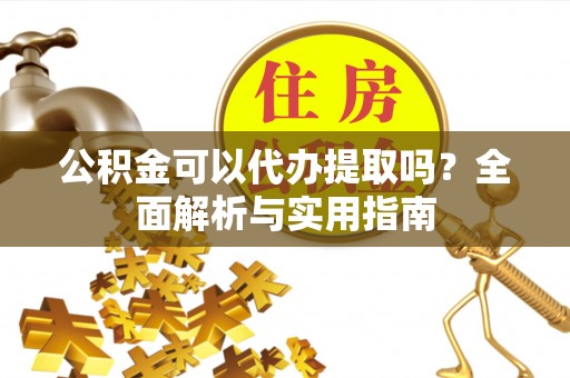 乌海公积金可以代办提取吗？全面解析与实用指南