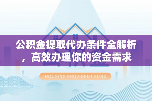 乌海公积金提取代办条件全解析，高效办理你的资金需求