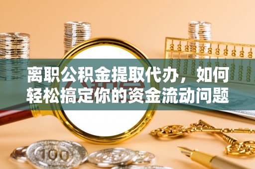 乌海离职公积金提取代办，如何轻松搞定你的资金流动问题