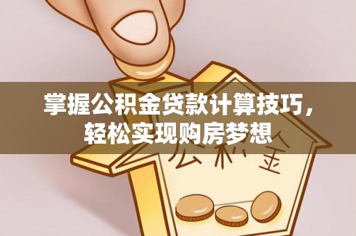 乌海掌握公积金贷款计算技巧，轻松实现购房梦想