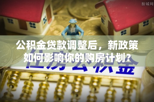 乌海公积金贷款调整后，新政策如何影响你的购房计划？