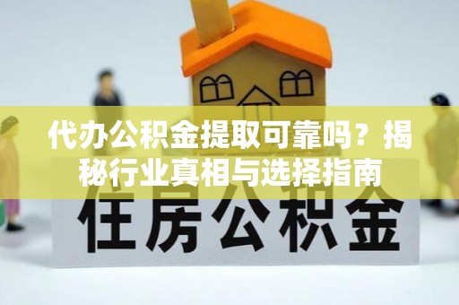 乌海代办公积金提取可靠吗？揭秘行业真相与选择指南