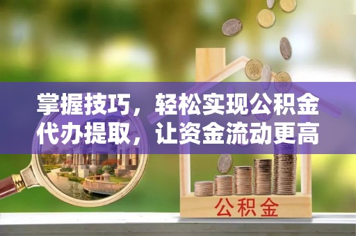 乌海掌握技巧，轻松实现公积金代办提取，让资金流动更高效
