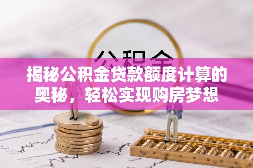 乌海揭秘公积金贷款额度计算的奥秘，轻松实现购房梦想