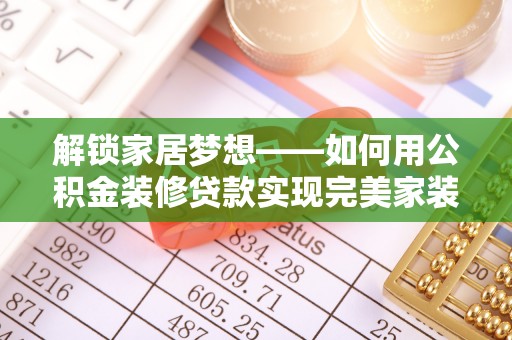 乌海解锁家居梦想——如何用公积金装修贷款实现完美家装