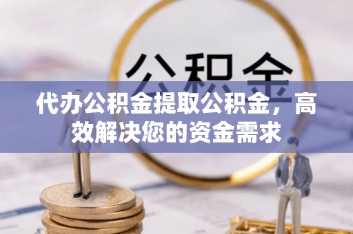 乌海代办公积金提取公积金，高效解决您的资金需求