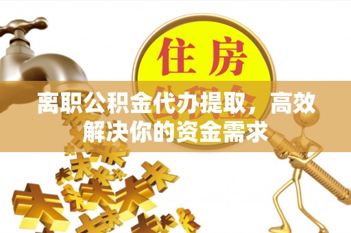 乌海离职公积金代办提取，高效解决你的资金需求