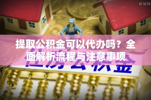 乌海提取公积金可以代办吗？全面解析流程与注意事项
