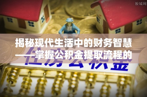 乌海揭秘现代生活中的财务智慧——掌握公积金提取流程的关键步骤