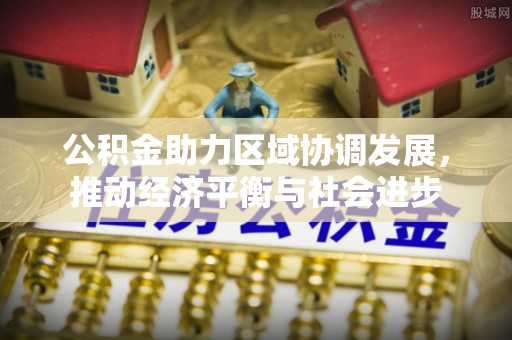 乌海公积金助力区域协调发展，推动经济平衡与社会进步