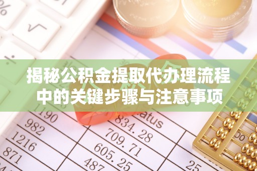 乌海揭秘公积金提取代办理流程中的关键步骤与注意事项