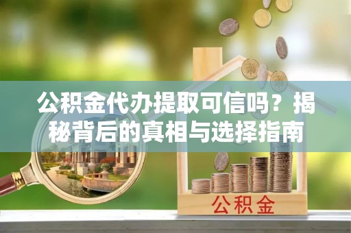 乌海公积金代办提取可信吗？揭秘背后的真相与选择指南