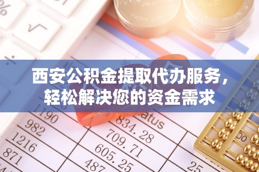 乌海西安公积金提取代办服务，轻松解决您的资金需求