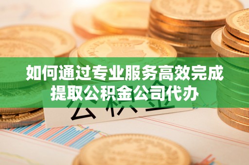 乌海如何通过专业服务高效完成提取公积金公司代办
