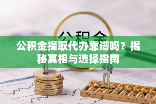 乌海公积金提取代办靠谱吗？揭秘真相与选择指南