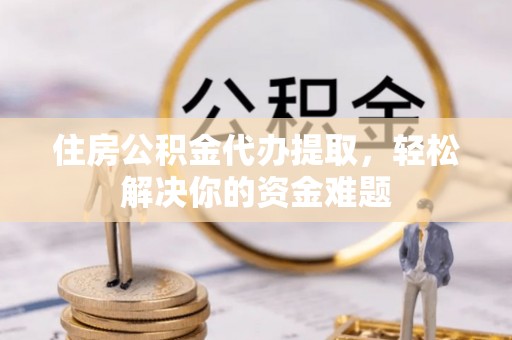 乌海住房公积金代办提取，轻松解决你的资金难题