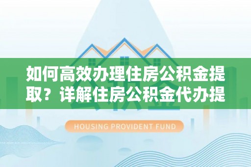 乌海如何高效办理住房公积金提取？详解住房公积金代办提取流程